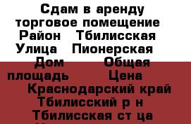 Сдам в аренду торговое помещение › Район ­ Тбилисская › Улица ­ Пионерская  › Дом ­ 24 › Общая площадь ­ 47 › Цена ­ 25 000 - Краснодарский край, Тбилисский р-н, Тбилисская ст-ца Недвижимость » Помещения аренда   . Краснодарский край